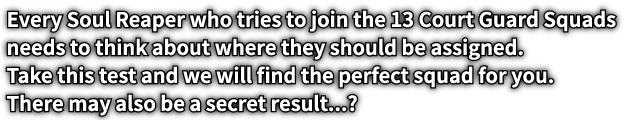 Every Soul Reaper who tries to join the 13 Court Guard Squads needs to think about where they should be assigned. Take this test and we will find the perfect squad for you. There may also be a secret result...?